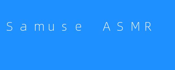 ### 探索“Samuse ASMR”：沉浸在宁静与舒适之中